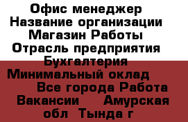 Офис-менеджер › Название организации ­ Магазин Работы › Отрасль предприятия ­ Бухгалтерия › Минимальный оклад ­ 20 000 - Все города Работа » Вакансии   . Амурская обл.,Тында г.